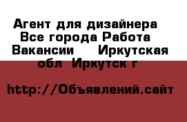 Агент для дизайнера - Все города Работа » Вакансии   . Иркутская обл.,Иркутск г.